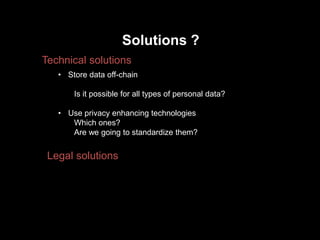 Solutions ?
Technical solutions
Legal solutions
• Store data off-chain
Is it possible for all types of personal data?
• Use privacy enhancing technologies
Which ones?
Are we going to standardize them?
 
