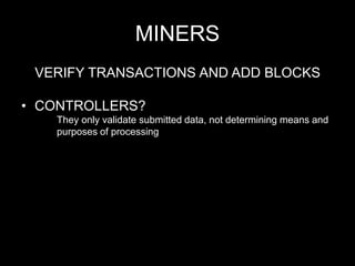MINERS
VERIFY TRANSACTIONS AND ADD BLOCKS
• CONTROLLERS?
They only validate submitted data, not determining means and
purposes of processing
 