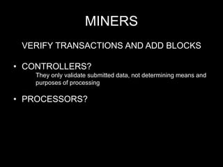 MINERS
VERIFY TRANSACTIONS AND ADD BLOCKS
• CONTROLLERS?
They only validate submitted data, not determining means and
purposes of processing
• PROCESSORS?
 