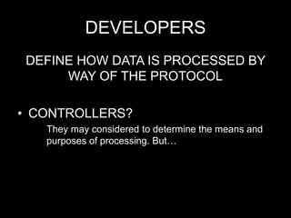 DEVELOPERS
DEFINE HOW DATA IS PROCESSED BY
WAY OF THE PROTOCOL
• CONTROLLERS?
They may considered to determine the means and
purposes of processing. But…
 