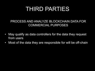 THIRD PARTIES
PROCESS AND ANALYZE BLOCKCHAIN DATA FOR
COMMERCIAL PURPOSES
• May qualify as data controllers for the data they request
from users
• Most of the data they are responsible for will be off-chain
 