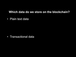 Which data do we store on the blockchain?
• Plain text data
• Transactional data
 