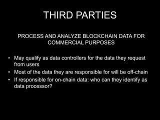 THIRD PARTIES
PROCESS AND ANALYZE BLOCKCHAIN DATA FOR
COMMERCIAL PURPOSES
• May qualify as data controllers for the data they request
from users
• Most of the data they are responsible for will be off-chain
• If responsible for on-chain data: who can they identify as
data processor?
 