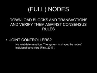 (FULL) NODES
DOWNLOAD BLOCKS AND TRANSACTIONS
AND VERIFY THEM AGAINST CONSENSUS
RULES
• JOINT CONTROLLERS?
No joint determination. The system is shaped by nodes’
individual behaviors (Fink, 2017).
 