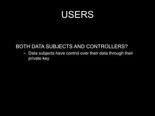 USERS
BOTH DATA SUBJECTS AND CONTROLLERS?
– Data subjects have control over their data through their
private key
 