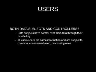 USERS
BOTH DATA SUBJECTS AND CONTROLLERS?
– Data subjects have control over their data through their
private key
– all users share the same information and are subject to
common, consensus-based, processing rules
 
