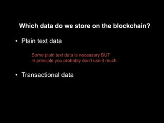 Which data do we store on the blockchain?
• Plain text data
Some plain text data is necessary BUT
in principle you probably don’t use it much
• Transactional data
 