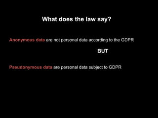 Anonymous data are not personal data according to the GDPR
BUT
Pseudonymous data are personal data subject to GDPR
What does the law say?
 