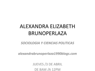 ALEXANDRA ELIZABETH
BRUNOPERLAZA
SOCIOLOGIA Y CIENCIAS POLITICAS
alexandrabrunoperlaza1990blogs.com
JUEVES /3 DE ABRIL
DE 8AM /A 12PM
 