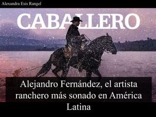 Alejandro Fernández, el artista
ranchero más sonado en América
Latina
Alexandra Esis Rangel
 
