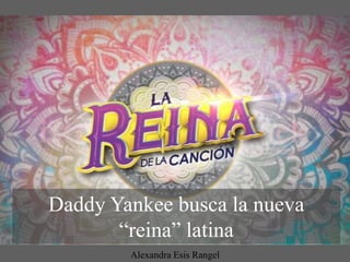 Daddy Yankee busca la nueva
“reina” latina
Alexandra Esis Rangel
 