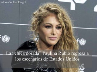 La “chica dorada” Paulina Rubio regresa a
los escenarios de Estados Unidos
Alexandra Esis Rangel
 