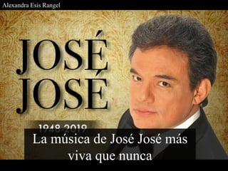 La música de José José más
viva que nunca
Alexandra Esis Rangel
 