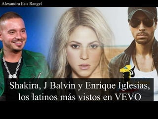 Shakira, J Balvin y Enrique Iglesias,
los latinos más vistos en VEVO
Alexandra Esis Rangel
 