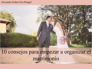 10 consejos para empezar a organizar el
matrimonio
Alexandra Esther Esis Rangel
 
