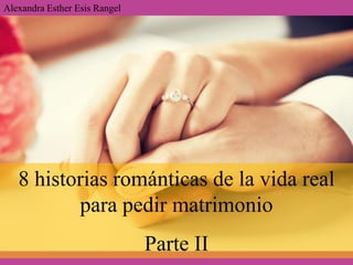 8 historias románticas de la vida real
para pedir matrimonio
Parte II
Alexandra Esther Esis Rangel
 