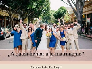 ¿A quién invitar a tu matrimonio?
Alexandra Esther Esis Rangel
 