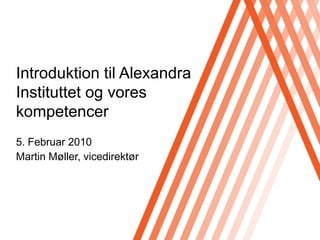 Introduktiontil Alexandra Instituttet og voreskompetencer 5. Februar 2010 Martin Møller, vicedirektør 