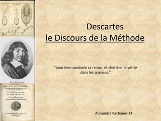 Descartes  le Discours de la Méthode  "pour bien conduire sa raison, et chercher la vérité dans les sciences." Alexandra Kachaner T4 