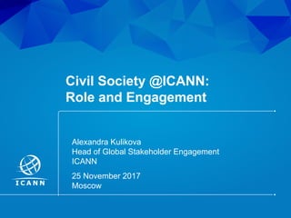 |  1
Civil  Society  @ICANN:
Role  and  Engagement
25  November  2017
Moscow
Alexandra  Kulikova
Head  of  Global  Stakeholder  Engagement
ICANN
 