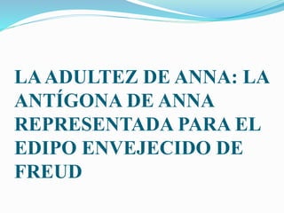 LAADULTEZ DE ANNA: LA
ANTÍGONA DE ANNA
REPRESENTADA PARA EL
EDIPO ENVEJECIDO DE
FREUD
 