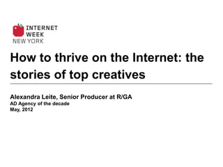 How to thrive on the Internet: the
stories of top creatives
Alexandra Leite, Senior Producer at R/GA
AD Agency of the decade
May, 2012




                          Proprietary & Confidential. © 2011 R/GA All rights reserved.
 
