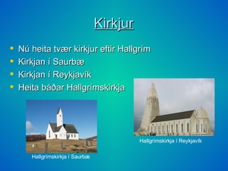 Kirkjur Nú heita tvær kirkjur eftir Hallgrím Kirkjan í Saurbæ Kirkjan í Reykjavík Heita báðar Hallgrímskirkja Hallgrímskirkja í Saurbæ Hallgrímskirkja í Reykjavík   