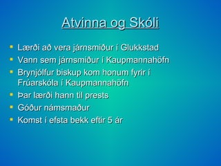 Atvinna og Skóli Lærði að vera járnsmiður í Glukkstad Vann sem járnsmiður í Kaupmannahöfn Brynjólfur biskup kom honum fyrir í Frúarskóla í Kaupmannahöfn Þar lærði hann til prests Góður námsmaður Komst í efsta bekk eftir 5 ár 