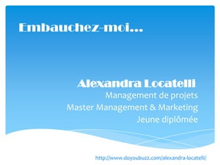 Embauchez-moi…



       Alexandra Locatelli
             Management de projets
     Master Management & Marketing
                   Jeune diplômée



           http://www.doyoubuzz.com/alexandra-locatelli/
 