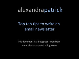alexandrapatrick

Top ten tips to write an
   email newsletter

This document is a blog post taken from
    www.alexandrapatrickblog.co.uk
 