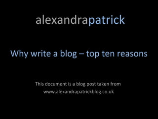 alexandrapatrick

Why write a blog – top ten reasons


      This document is a blog post taken from
          www.alexandrapatrickblog.co.uk
 