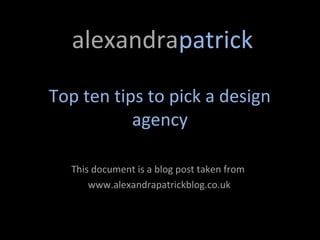 alexandrapatrick

Top ten tips to pick a design
           agency

  This document is a blog post taken from
      www.alexandrapatrickblog.co.uk
 