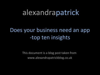 alexandrapatrick

Does your business need an app
       -top ten insights

    This document is a blog post taken from
        www.alexandrapatrickblog.co.uk
 