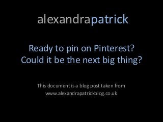 alexandrapatrick

 Ready to pin on Pinterest?
Could it be the next big thing?

    This document is a blog post taken from
        www.alexandrapatrickblog.co.uk
 