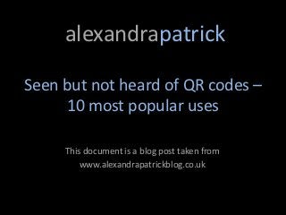 alexandrapatrick

Seen but not heard of QR codes –
     10 most popular uses

     This document is a blog post taken from
         www.alexandrapatrickblog.co.uk
 
