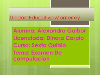 Unidad Educativa Monterrey
Alumna: Alexandra Gaibor
Licenciada: Dinora Carpio
Curso: Sexto Quibio
Tema: Examen De
computacion
 
