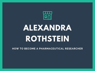 HOW TO BECOME A PHARMACEUTICAL RESEARCHER
ALEXANDRA
ROTHSTEIN
 