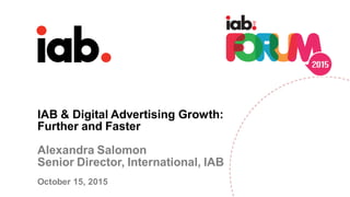 IAB & Digital Advertising Growth:
Further and Faster
Alexandra Salomon
Senior Director, International, IAB
October 15, 2015
 