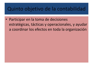 Quinto objetivo de la contabilidad
• Participar en la toma de decisiones
estratégicas, tácticas y operacionales, y ayudar
a coordinar los efectos en toda la organización
 