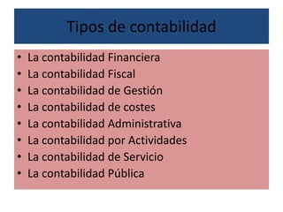 Tipos de contabilidad
• La contabilidad Financiera
• La contabilidad Fiscal
• La contabilidad de Gestión
• La contabilidad de costes
• La contabilidad Administrativa
• La contabilidad por Actividades
• La contabilidad de Servicio
• La contabilidad Pública
 