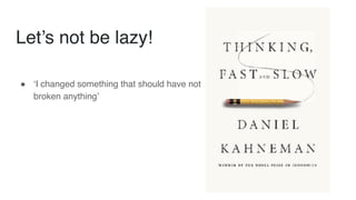 Let’s not be lazy!
! ‘I changed something that should have not
broken anything’
 