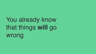 You already know
that things will go
wrong
 