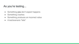 As you’re testing...
! Something you don’t expect happens
! Something crashes
! Something produces an incorrect value
! A test/scenario “fails”
 