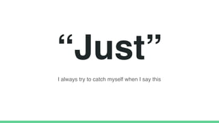 “Just”
I always try to catch myself when I say this
 