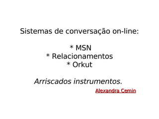 Sistemas de conversação on-line:  * MSN * Relacionamentos * Orkut Arriscados instrumentos.   Alexandra Cemin 
