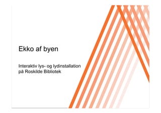 Click to edit Master title style




Ekko af byen

Interaktiv lys- og lydinstallation
på Roskilde Bibliotek
 