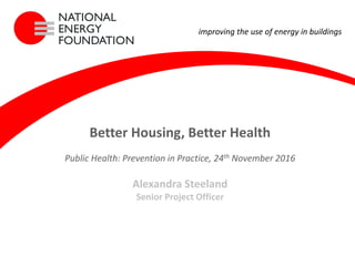 improving the use of energy in buildings
Better Housing, Better Health
Public Health: Prevention in Practice, 24th November 2016
Alexandra Steeland
Senior Project Officer
 