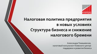 Налоговая политика предприятия
в новых условиях
Структура бизнеса и снижение
налогового бремени
АлександраТомашевская,
налоговый консультант Киевского центра
поддержки и развития бизнеса
 