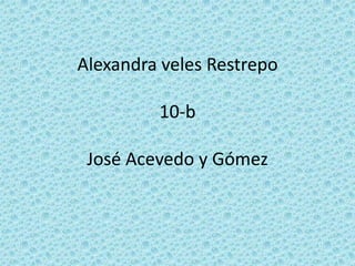 Alexandra veles Restrepo

         10-b

 José Acevedo y Gómez
 