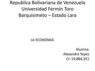Republica Bolivariana de Venezuela
Universidad Fermín Toro
Barquisimeto – Estado Lara
LA ECONOMIA
Alumna:
Alexandra Yepez
CI: 19,884,351
 